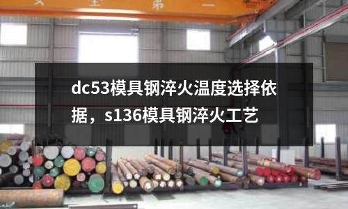 dc53模具鋼淬火溫度選擇依據(jù)，s136模具鋼淬火工藝