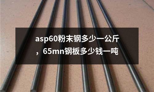 asp60粉末鋼多少一公斤，65mn鋼板多少錢一噸