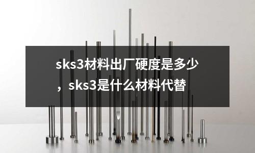 sks3材料出廠硬度是多少，sks3是什么材料代替