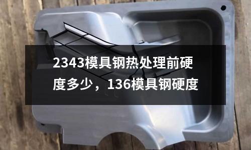 2343模具鋼熱處理前硬度多少，136模具鋼硬度