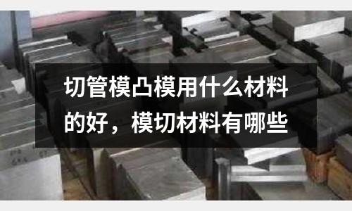 切管模凸模用什么材料的好，模切材料有哪些