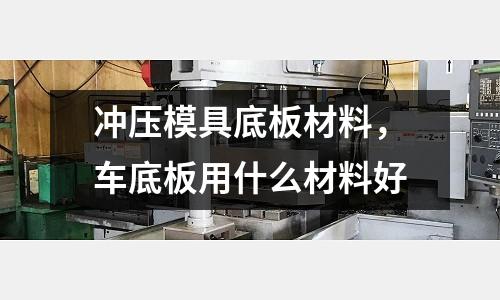 沖壓模具底板材料，車底板用什么材料好