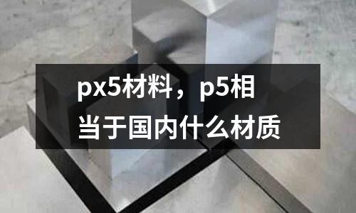 px5材料，p5相當(dāng)于國內(nèi)什么材質(zhì)