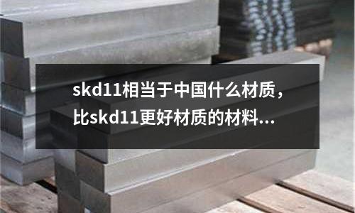 skd11相當(dāng)于中國什么材質(zhì)，比skd11更好材質(zhì)的材料有哪些