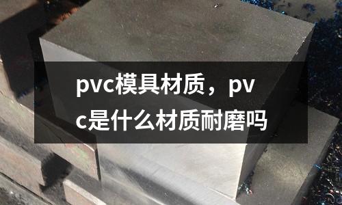 pvc模具材質(zhì)，pvc是什么材質(zhì)耐磨嗎