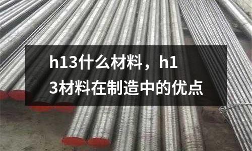 h13什么材料，h13材料在制造中的優(yōu)點(diǎn)