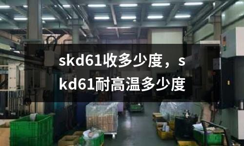 skd61收多少度，skd61耐高溫多少度