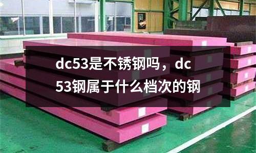 dc53是不銹鋼嗎，dc53鋼屬于什么檔次的鋼