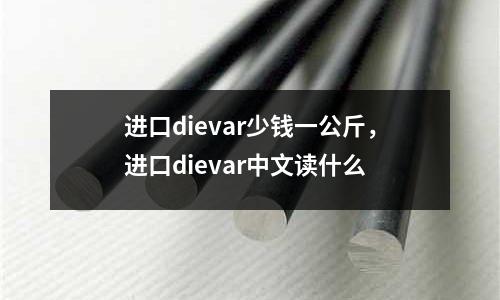 進(jìn)口dievar少錢一公斤，進(jìn)口dievar中文讀什么