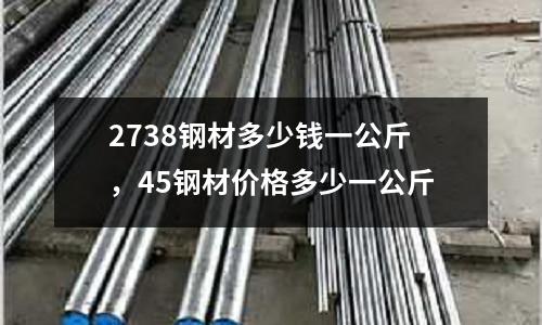 2738鋼材多少錢一公斤，45鋼材價(jià)格多少一公斤