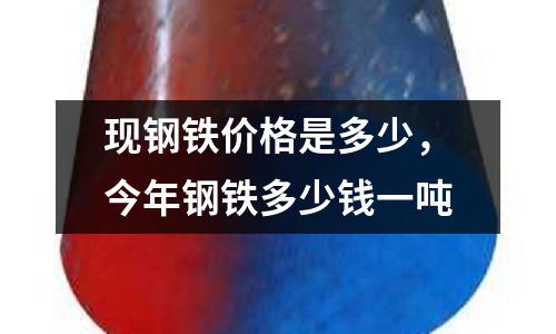 現(xiàn)鋼鐵價格是多少，今年鋼鐵多少錢一噸