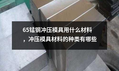 65錳鋼沖壓模具用什么材料，沖壓模具材料的種類有哪些