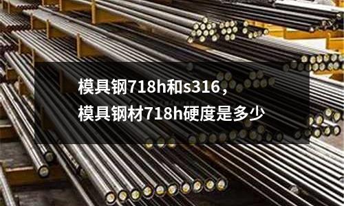 模具鋼718h和s316，模具鋼材718h硬度是多少