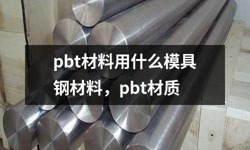 pbt材料用什么模具鋼材料，pbt材質(zhì)