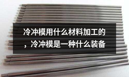 冷沖模用什么材料加工的，冷沖模是一種什么裝備