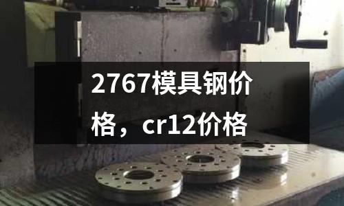 2767模具鋼價格，cr12價格