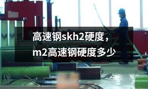 高速鋼skh2硬度，m2高速鋼硬度多少