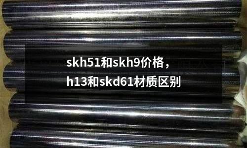 skh51和skh9價(jià)格，h13和skd61材質(zhì)區(qū)別