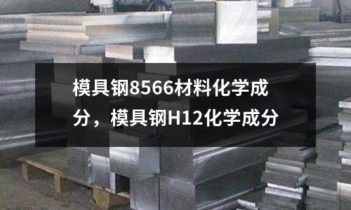 模具鋼8566材料化學(xué)成分，模具鋼H12化學(xué)成分