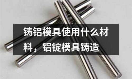 鑄鋁模具使用什么材料，鋁錠模具鑄造