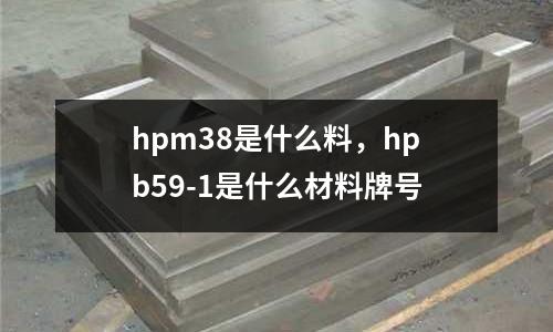 hpm38是什么料，hpb59-1是什么材料牌號(hào)