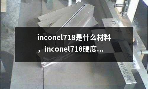 inconel718是什么材料，inconel718硬度多少