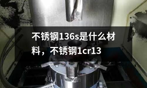 不銹鋼136s是什么材料，不銹鋼1cr13