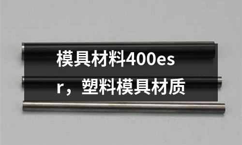 模具材料400esr，塑料模具材質