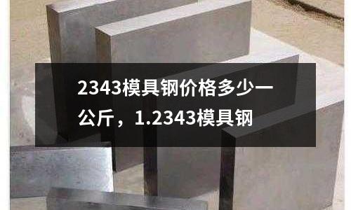 2343模具鋼價(jià)格多少一公斤，1.2343模具鋼