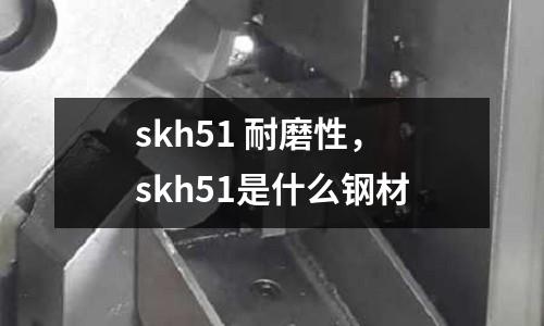 skh51 耐磨性，skh51是什么鋼材