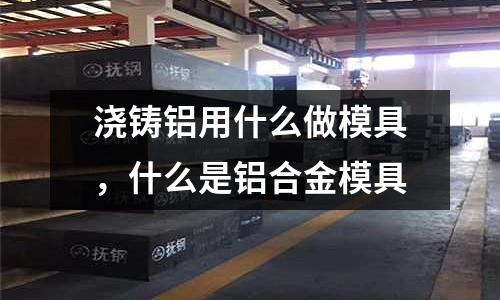 澆鑄鋁用什么做模具，什么是鋁合金模具