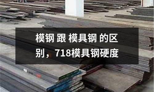 模鋼 跟 模具鋼 的區(qū)別，718模具鋼硬度