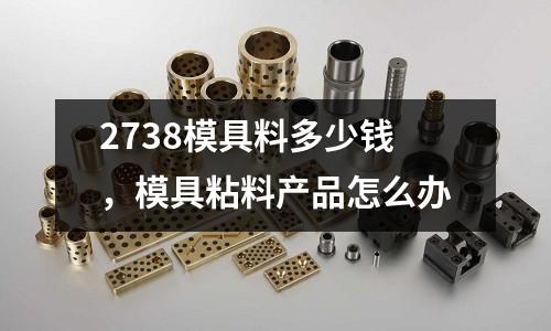 2738模具料多少錢，模具粘料產(chǎn)品怎么辦