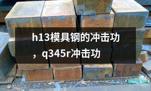 h13模具鋼的沖擊功，q345r沖擊功