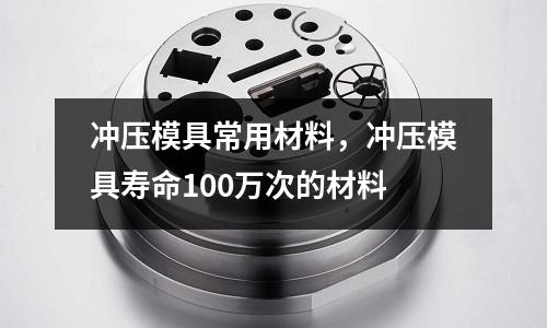 沖壓模具常用材料，沖壓模具壽命100萬(wàn)次的材料