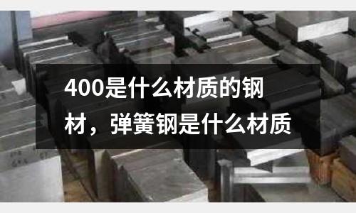 400是什么材質(zhì)的鋼材，彈簧鋼是什么材質(zhì)