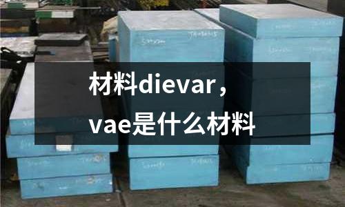 材料dievar，vae是什么材料