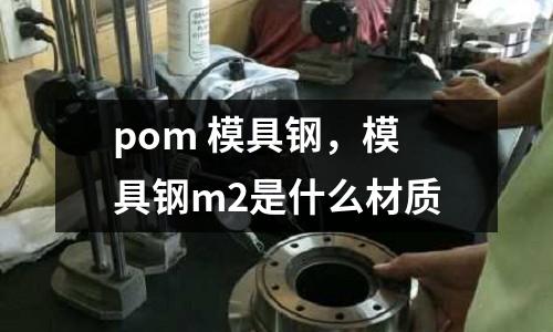 pom 模具鋼，模具鋼m2是什么材質(zhì)