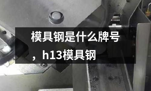 模具鋼是什么牌號，h13模具鋼