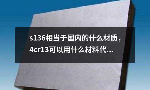 s136相當(dāng)于國內(nèi)的什么材質(zhì)，4cr13可以用什么材料代替