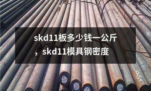 skd11板多少錢一公斤，skd11模具鋼密度