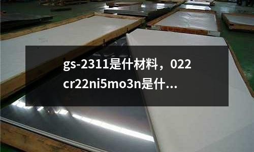 gs-2311是什材料，022cr22ni5mo3n是什么材質