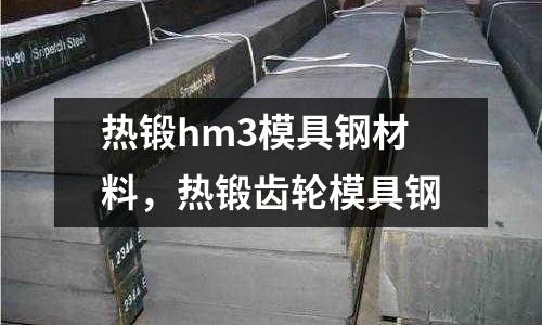 熱鍛hm3模具鋼材料，熱鍛齒輪模具鋼