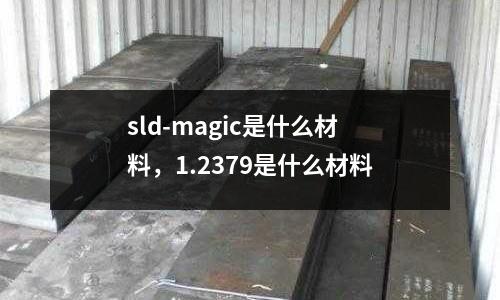 sld-magic是什么材料，1.2379是什么材料