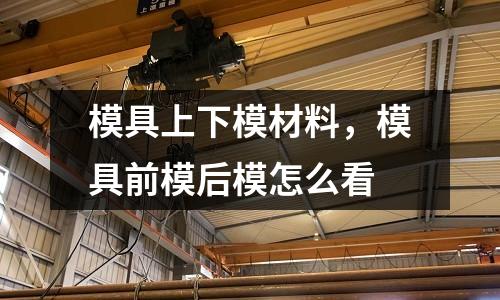 模具上下模材料，模具前模后模怎么看