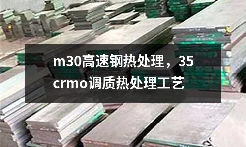 m30高速鋼熱處理，35crmo調(diào)質(zhì)熱處理工藝