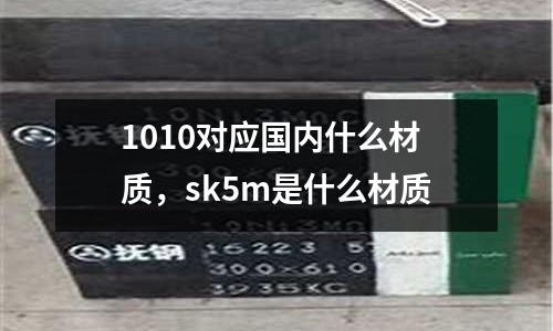 1010對應(yīng)國內(nèi)什么材質(zhì)，sk5m是什么材質(zhì)