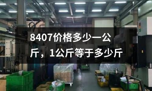 8407價(jià)格多少一公斤，1公斤等于多少斤