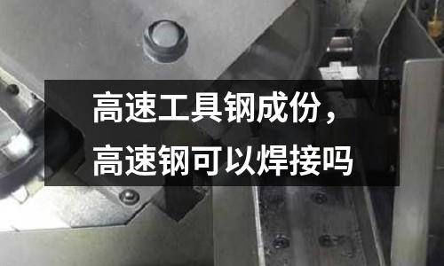 高速工具鋼成份，高速鋼可以焊接嗎