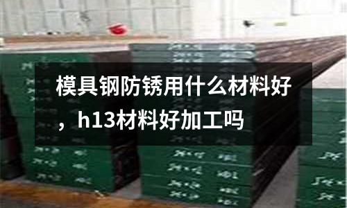 模具鋼防銹用什么材料好，h13材料好加工嗎